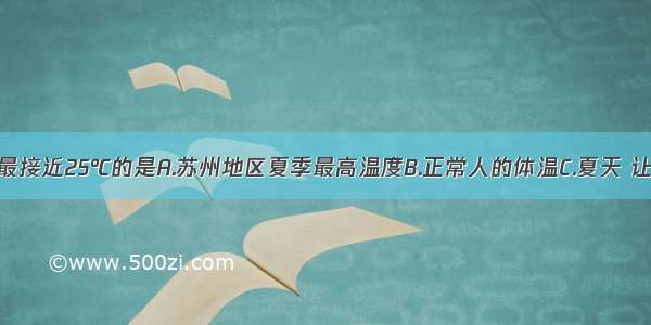 以下温度中最接近25℃的是A.苏州地区夏季最高温度B.正常人的体温C.夏天 让人感觉舒适