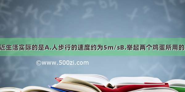 下列说法最接近生活实际的是A.人步行的速度约为5m/sB.举起两个鸡蛋所用的力约为1NC.一