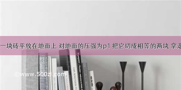 如图所示 一块砖平放在地面上 对地面的压强为p1 把它切成相等的两块 拿走其中的一