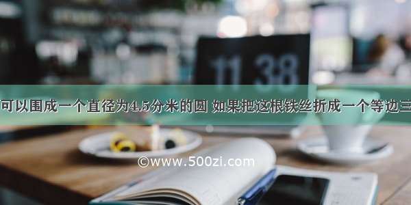 一根铁丝 可以围成一个直径为4.5分米的圆 如果把这根铁丝折成一个等边三角形 这个