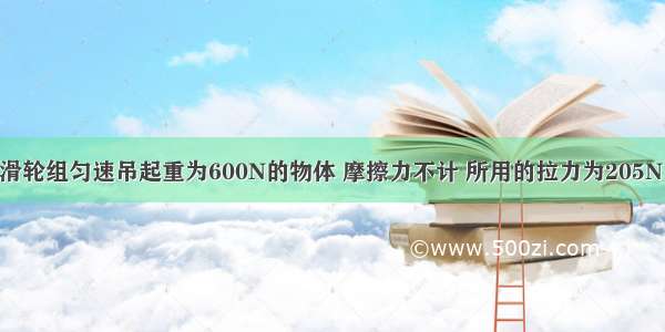 如图所示的滑轮组匀速吊起重为600N的物体 摩擦力不计 所用的拉力为205N 动滑轮的重