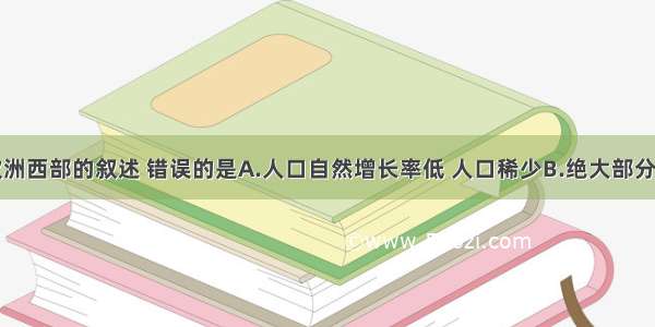 下列关于欧洲西部的叙述 错误的是A.人口自然增长率低 人口稀少B.绝大部分国家都是发