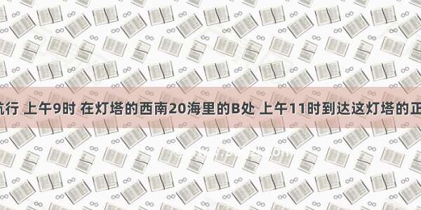 一船向东航行 上午9时 在灯塔的西南20海里的B处 上午11时到达这灯塔的正南方向C处