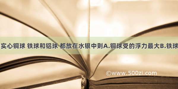 体积相同的实心铜球 铁球和铝球 都放在水银中则A.铜球受的浮力最大B.铁球受的浮力最