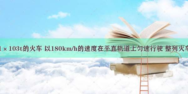 一列质量为1×103t的火车 以180km/h的速度在平直轨道上匀速行驶 整列火车受到的阻力