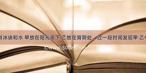 两盆都放有冰块和水 甲放在阳光底下 乙放在背阴处．过一段时间发现甲 乙中冰块都还