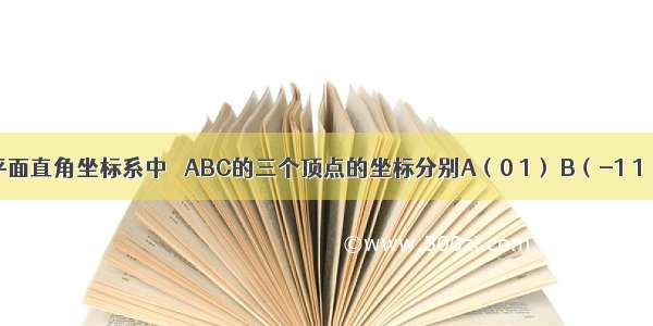 如图 在平面直角坐标系中 △ABC的三个顶点的坐标分别A（0 1） B（-1 1） C（-1