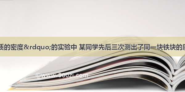 在&ldquo;测定物质的密度&rdquo;的实验中 某同学先后三次测出了同一块铁块的质量和体积．记下的