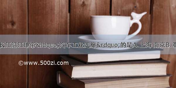 下列一组城市属于长江沿江地带“汽车工业走廊”的是A.上海 南京B.重庆 马鞍山C.武汉