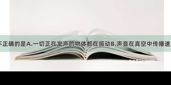 下列说法中不正确的是A.一切正在发声的物体都在振动B.声音在真空中传播速度最大C.只有