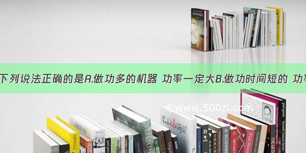 关于功率 下列说法正确的是A.做功多的机器 功率一定大B.做功时间短的 功率一定大C.