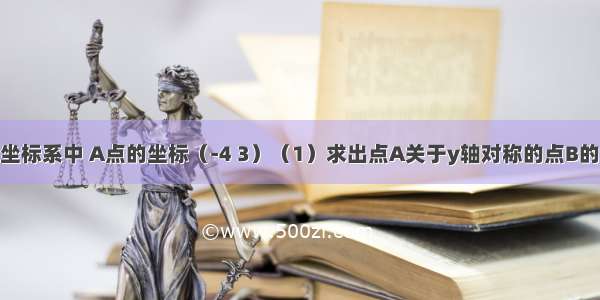 在平面直角坐标系中 A点的坐标（-4 3）（1）求出点A关于y轴对称的点B的坐标；（2）