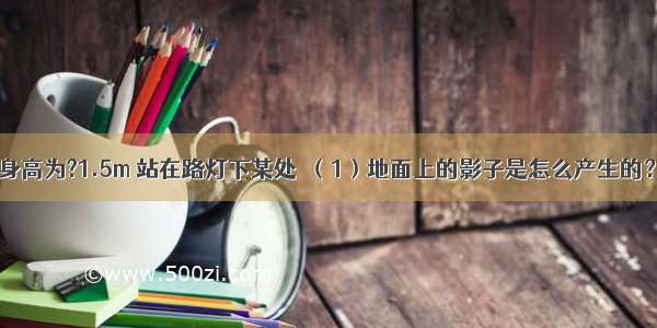 小明同学的身高为?1.5m 站在路灯下某处．（1）地面上的影子是怎么产生的？（2）若在