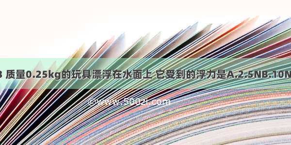 有一体积1000cm3 质量0.25kg的玩具漂浮在水面上 它受到的浮力是A.2.5NB.10NC.7.5ND.无法判断