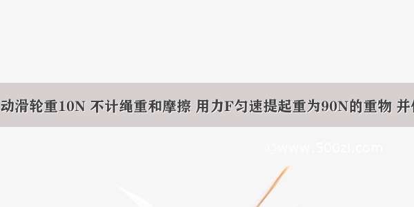 如图所示的动滑轮重10N 不计绳重和摩擦 用力F匀速提起重为90N的重物 并使其升高1m