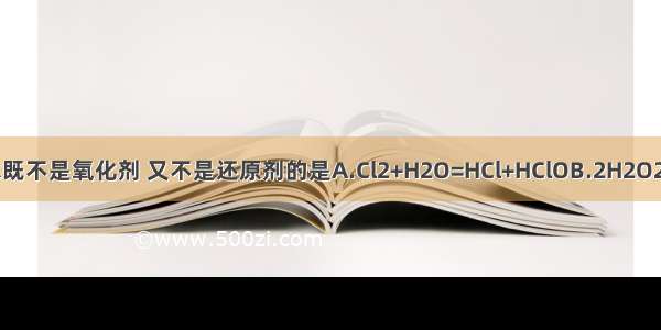 下列反应中 水既不是氧化剂 又不是还原剂的是A.Cl2+H2O=HCl+HClOB.2H2O2H2↑+O2↑C.