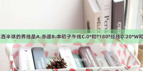 划分地球东西半球的界线是A.赤道B.本初子午线C.0°和?180°经线D.20°W和160°E经线