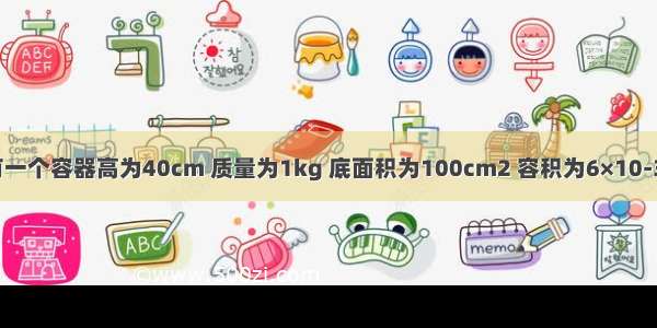 如图所示 有一个容器高为40cm 质量为1kg 底面积为100cm2 容积为6×10-3m3 容器中