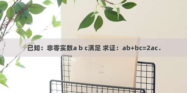 已知：非零实数a b c满足 求证：ab+bc=2ac．