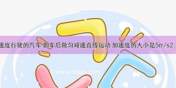 以15m/s的速度行驶的汽车 刹车后做匀减速直线运动 加速度的大小是5m/s2．则刹车后还