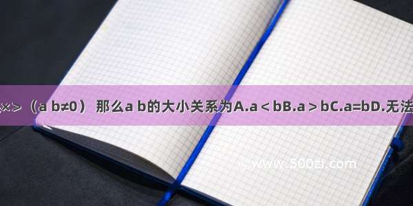 如果×＞（a b≠0） 那么a b的大小关系为A.a＜bB.a＞bC.a=bD.无法确定