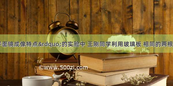 在探究“平面镜成像特点”的实验中 王刚同学利用玻璃板 相同的两根蜡烛A和B 刻度尺