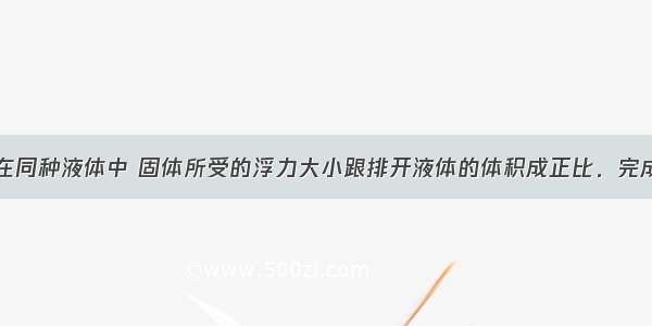 实验证明：在同种液体中 固体所受的浮力大小跟排开液体的体积成正比．完成下列主要的