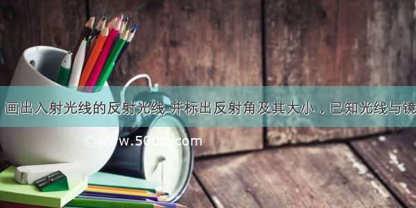 在下面图中 画出入射光线的反射光线 并标出反射角及其大小．已知光线与镜面的夹角是