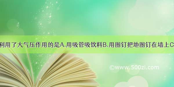 下列现象中 利用了大气压作用的是A.用吸管吸饮料B.用图钉把地图钉在墙上C.深水潜水员