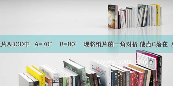 在四边形纸片ABCD中 ∠A=70° ∠B=80°．现将纸片的一角对折 使点C落在△ABC内 若