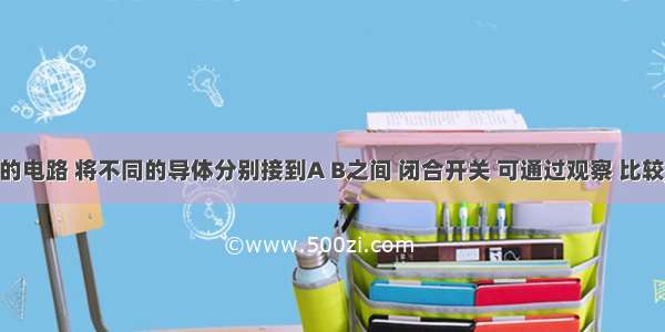 如图所示的电路 将不同的导体分别接到A B之间 闭合开关 可通过观察 比较________