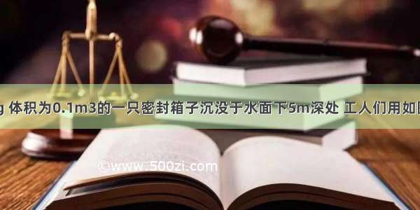 质量为550kg 体积为0.1m3的一只密封箱子沉没于水面下5m深处 工人们用如图所示的滑轮