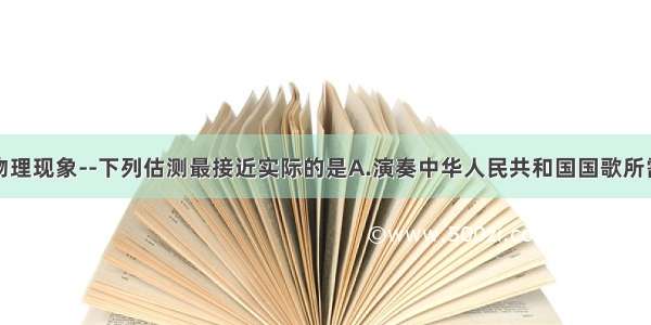 观察身边的物理现象--下列估测最接近实际的是A.演奏中华人民共和国国歌所需的时间约为