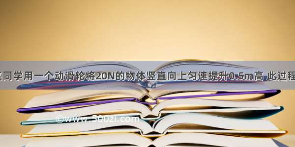 如图所示 某同学用一个动滑轮将20N的物体竖直向上匀速提升0.5m高 此过程中绳子自由