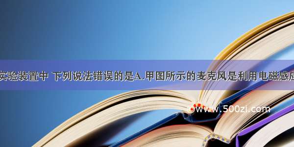 如图所示的实验装置中 下列说法错误的是A.甲图所示的麦克风是利用电磁感应现象工作的