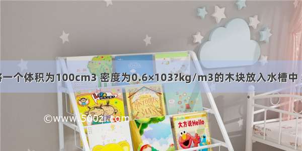 如图所示 将一个体积为100cm3 密度为0.6×103?kg/m3的木块放入水槽中 木块静止后 