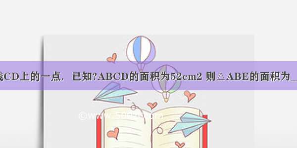 如图 E是直线CD上的一点．已知?ABCD的面积为52cm2 则△ABE的面积为________cm2．