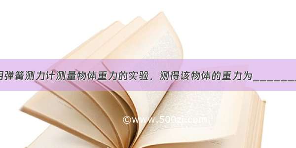 如图所示 是用弹簧测力计测量物体重力的实验．测得该物体的重力为________N．测力计