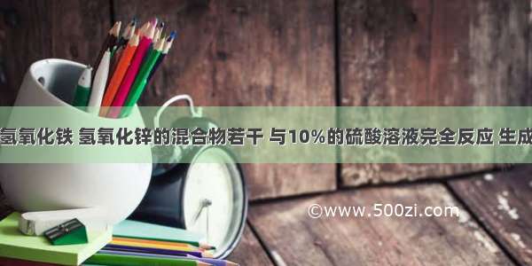 氢氧化铜 氢氧化铁 氢氧化锌的混合物若干 与10%的硫酸溶液完全反应 生成3.6g的水