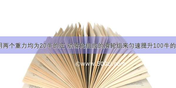 如图所示 用两个重力均为20牛的定 动滑轮组成的滑轮组来匀速提升100牛的重物．则拉