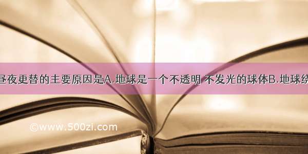 地球上产生昼夜更替的主要原因是A.地球是一个不透明 不发光的球体B.地球绕太阳的运动