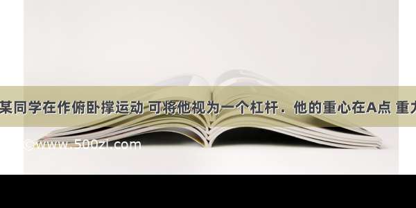 如图所示 某同学在作俯卧撑运动 可将他视为一个杠杆．他的重心在A点 重力为500N 