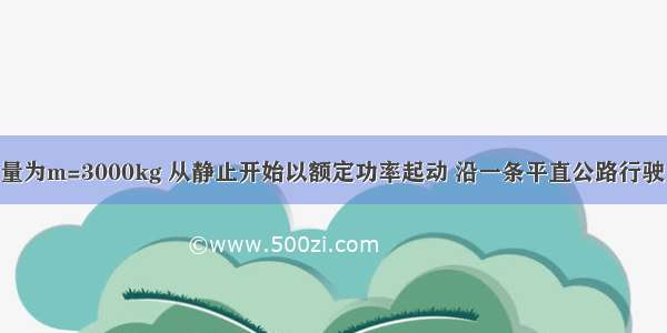 一辆汽车质量为m=3000kg 从静止开始以额定功率起动 沿一条平直公路行驶 经过一段距