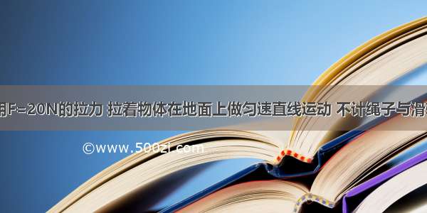 如图所示 用F=20N的拉力 拉着物体在地面上做匀速直线运动 不计绳子与滑轮间的摩擦