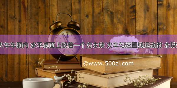 在行驶的火车车厢内 水平桌面上放着一个方木块 火车匀速直线运动时 木块受到______