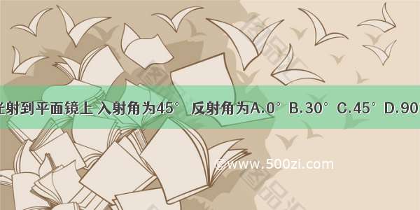 光射到平面镜上 入射角为45° 反射角为A.0°B.30°C.45°D.90°