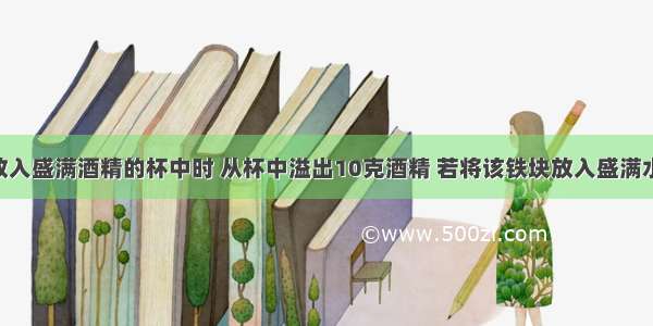 把一铁块放入盛满酒精的杯中时 从杯中溢出10克酒精 若将该铁块放入盛满水的杯中时 