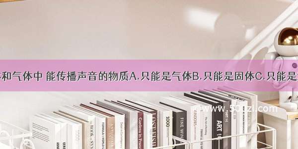 在固体 液体和气体中 能传播声音的物质A.只能是气体B.只能是固体C.只能是液体D.固体