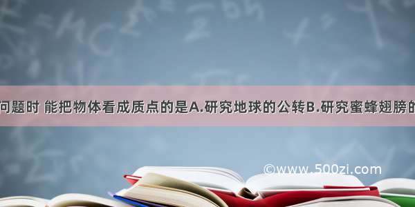 在研究下列问题时 能把物体看成质点的是A.研究地球的公转B.研究蜜蜂翅膀的振动C.研究