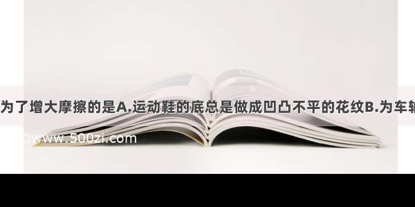 下列实例中 为了增大摩擦的是A.运动鞋的底总是做成凹凸不平的花纹B.为车轴加润滑油C.